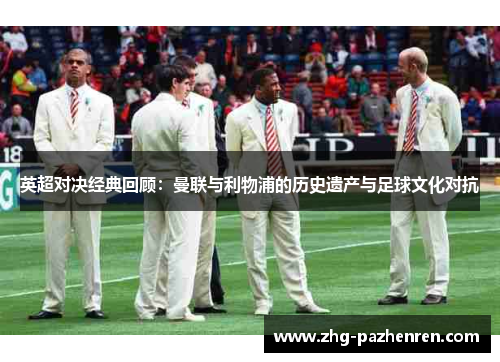 英超对决经典回顾：曼联与利物浦的历史遗产与足球文化对抗