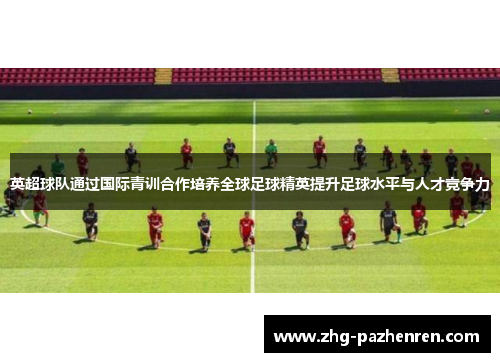 英超球队通过国际青训合作培养全球足球精英提升足球水平与人才竞争力