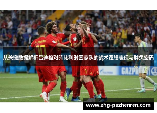 从关键数据解析吕迪格对阵比利时国家队的战术逻辑表现与胜负密码