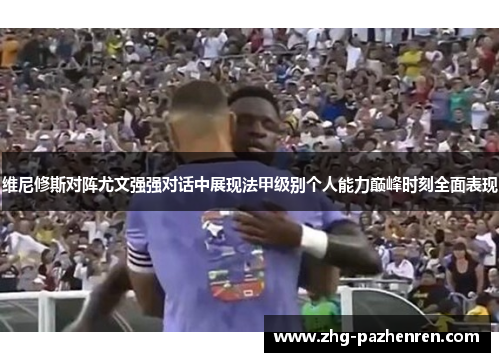 维尼修斯对阵尤文强强对话中展现法甲级别个人能力巅峰时刻全面表现