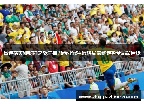 吕迪格关键封神之战主宰巴西亚冠争冠格局最终走势全局命运线