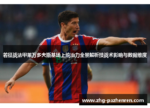 若征战法甲莱万多夫斯基场上统治力全景解析技战术影响与数据维度