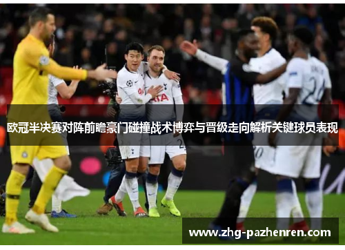 欧冠半决赛对阵前瞻豪门碰撞战术博弈与晋级走向解析关键球员表现