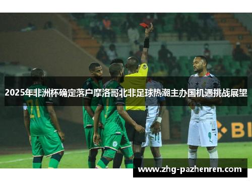 2025年非洲杯确定落户摩洛哥北非足球热潮主办国机遇挑战展望