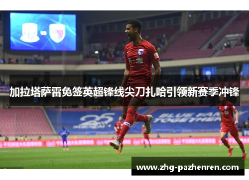 加拉塔萨雷免签英超锋线尖刀扎哈引领新赛季冲锋