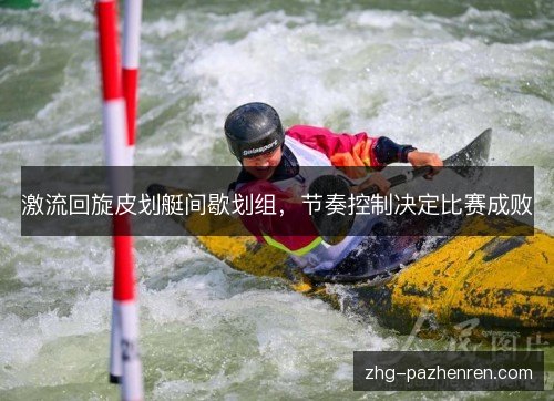 激流回旋皮划艇间歇划组，节奏控制决定比赛成败